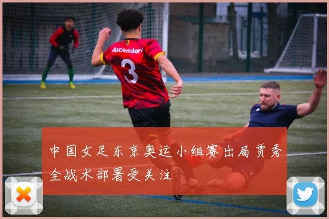 中国女足东京奥运小组赛出局贾秀全战术部署受关注