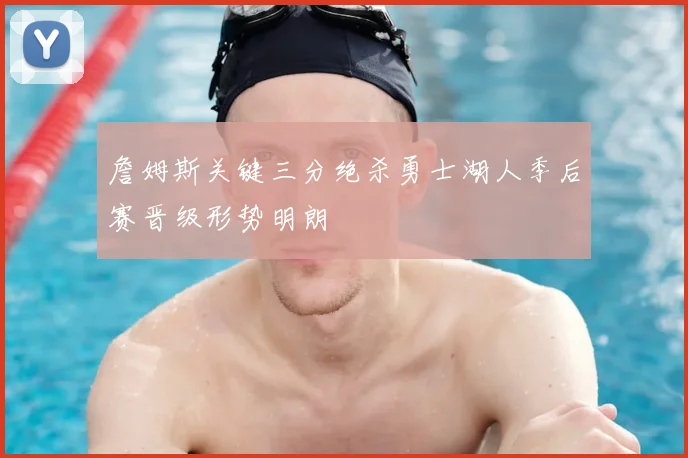 詹姆斯关键三分绝杀勇士湖人季后赛晋级形势明朗