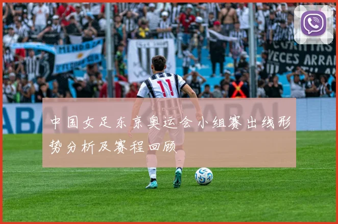 中国女足东京奥运会小组赛出线形势分析及赛程回顾