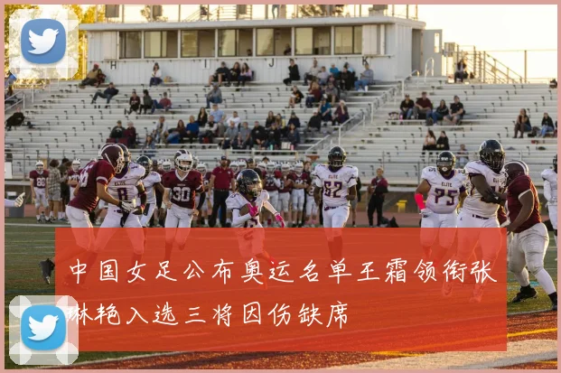 中国女足公布奥运名单王霜领衔张琳艳入选三将因伤缺席