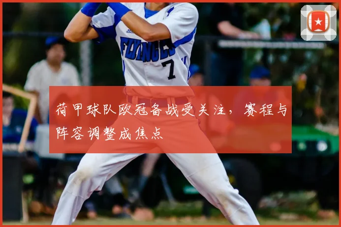 荷甲球队欧冠备战受关注，赛程与阵容调整成焦点
