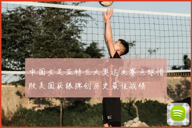 中国女足亚特兰大奥运决赛点球惜败美国获银牌创历史最佳战绩