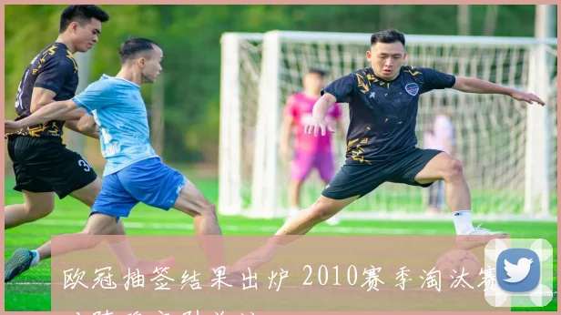 欧冠抽签结果出炉 2010赛季淘汰赛对阵确定引关注