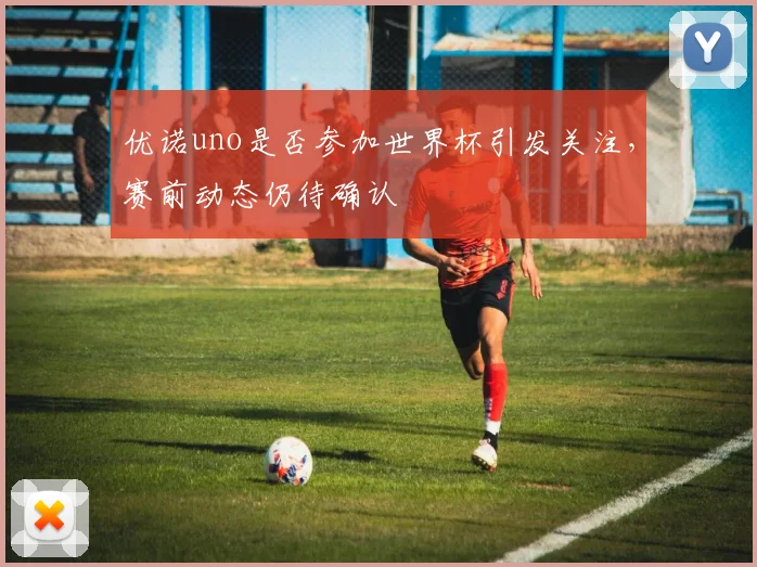 优诺uno是否参加世界杯引发关注，赛前动态仍待确认