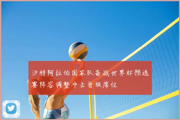 沙特阿拉伯国家队备战世界杯预选赛阵容调整冲击晋级席位