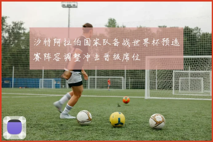 沙特阿拉伯国家队备战世界杯预选赛阵容调整冲击晋级席位