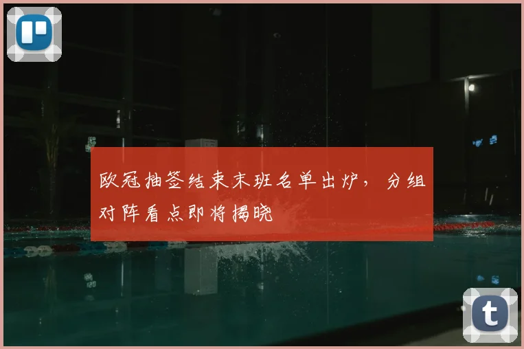 欧冠抽签结束末班名单出炉，分组对阵看点即将揭晓