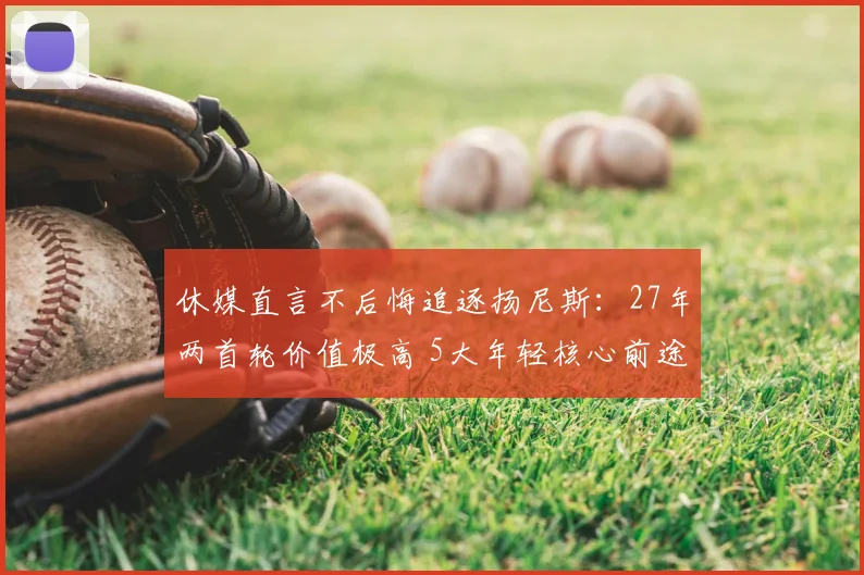 休媒直言不后悔追逐扬尼斯:27年两首轮价值极高 5大年轻核心前途光明