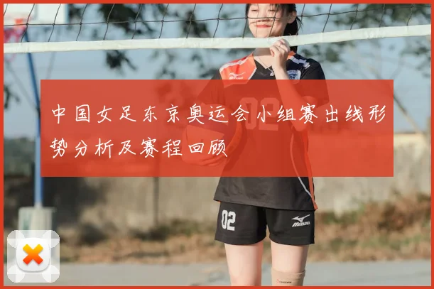 中国女足东京奥运会小组赛出线形势分析及赛程回顾