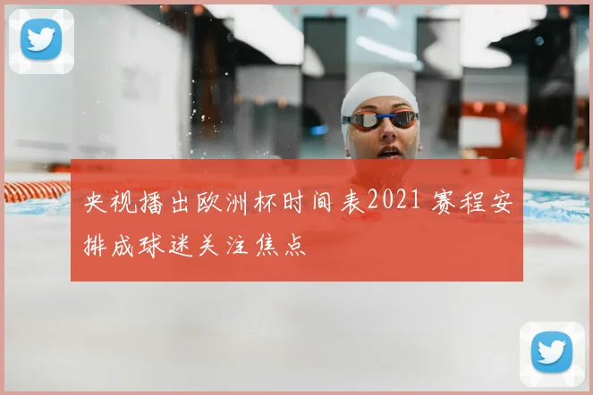 央视播出欧洲杯时间表2021 赛程安排成球迷关注焦点