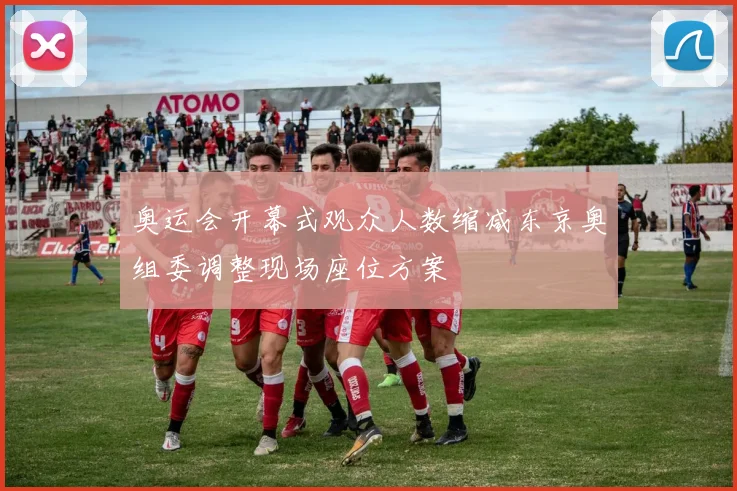 奥运会开幕式观众人数缩减东京奥组委调整现场座位方案